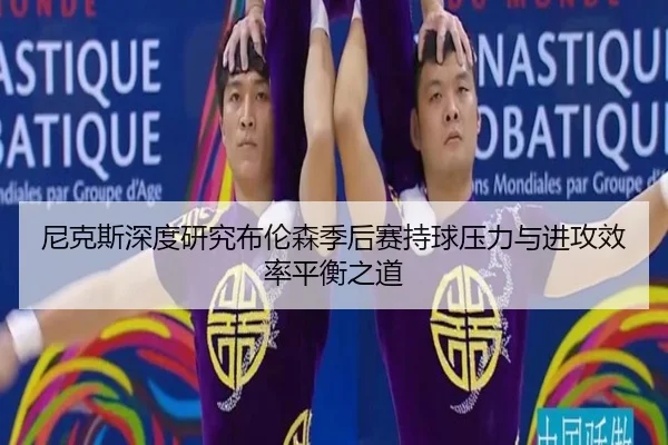 尼克斯深度研究布伦森季后赛持球压力与进攻效率平衡之道