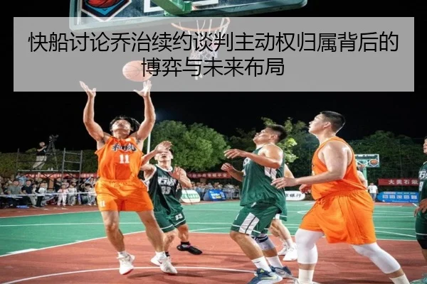 快船讨论乔治续约谈判主动权归属背后的博弈与未来布局