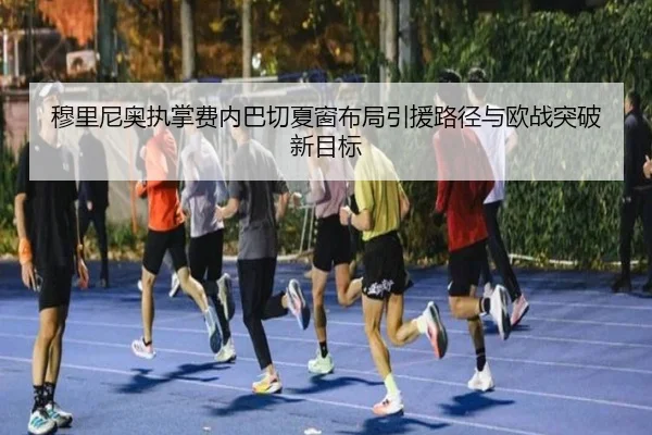 穆里尼奥执掌费内巴切夏窗布局引援路径与欧战突破新目标