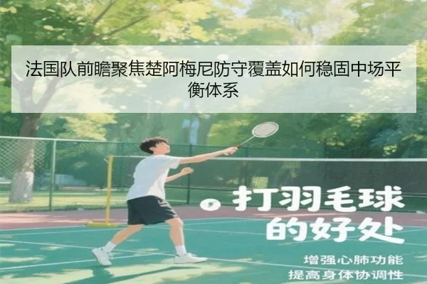 法国队前瞻聚焦楚阿梅尼防守覆盖如何稳固中场平衡体系
