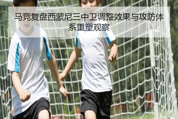 马竞复盘西蒙尼三中卫调整效果与攻防体系重塑观察