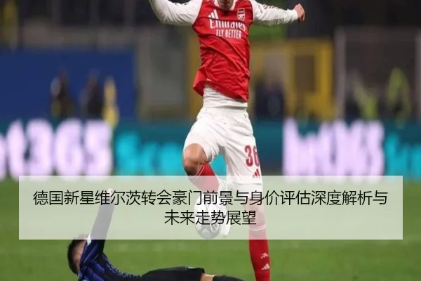 德国新星维尔茨转会豪门前景与身价评估深度解析与未来走势展望 | kaiyun
