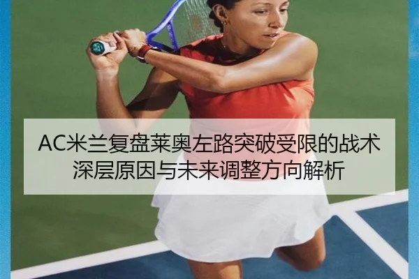 AC米兰复盘莱奥左路突破受限的战术深层原因与未来调整方向解析