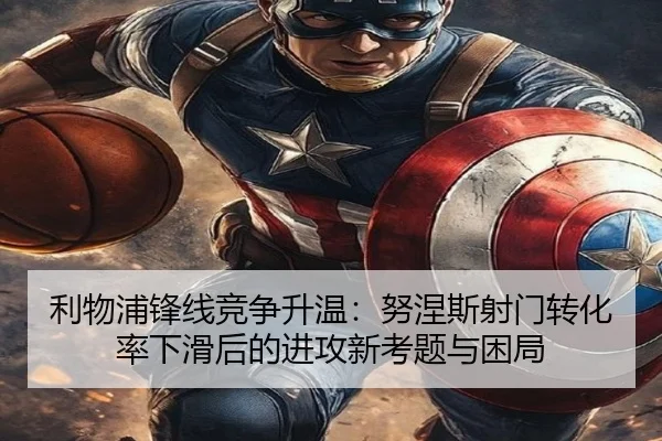 利物浦锋线竞争升温：努涅斯射门转化率下滑后的进攻新考题与困局 | kaiyun