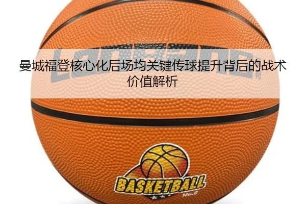 曼城福登核心化后场均关键传球提升背后的战术价值解析
