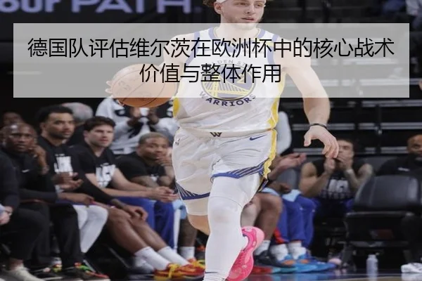 德国队评估维尔茨在欧洲杯中的核心战术价值与整体作用