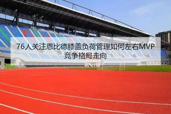 76人关注恩比德膝盖负荷管理如何左右MVP竞争格局走向 | kaiyun