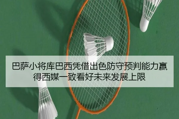 巴萨小将库巴西凭借出色防守预判能力赢得西媒一致看好未来发展上限 | kaiyun