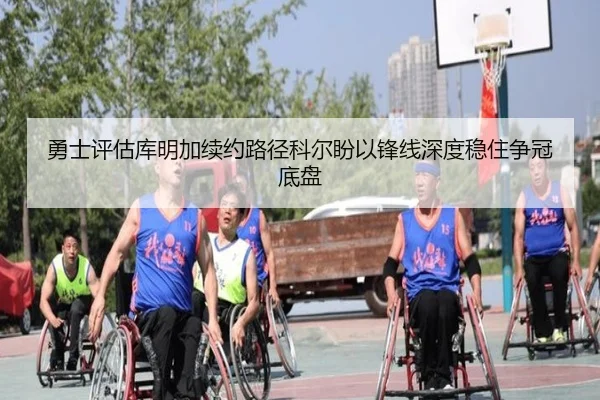 勇士评估库明加续约路径科尔盼以锋线深度稳住争冠底盘