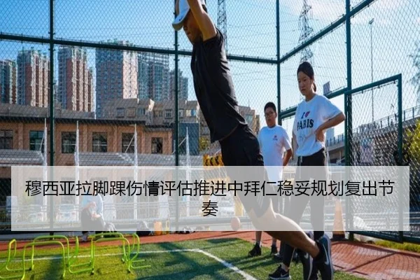 穆西亚拉脚踝伤情评估推进中拜仁稳妥规划复出节奏
